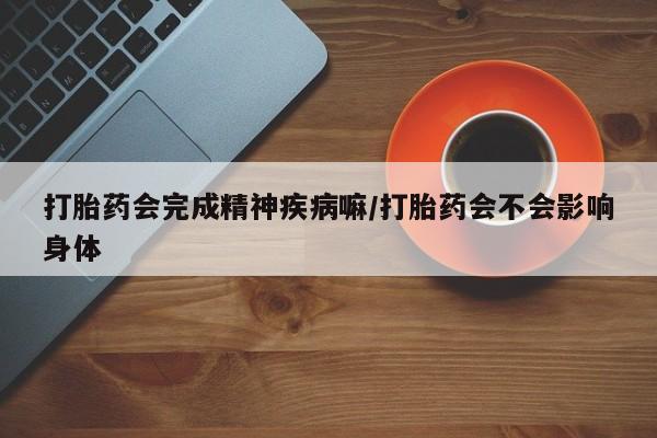 流产药购买打胎药会完成精神疾病嘛/打胎药会不会影响身体