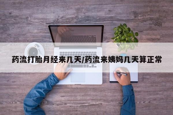 流产药购买药流打胎月经来几天/药流来姨妈几天算正常