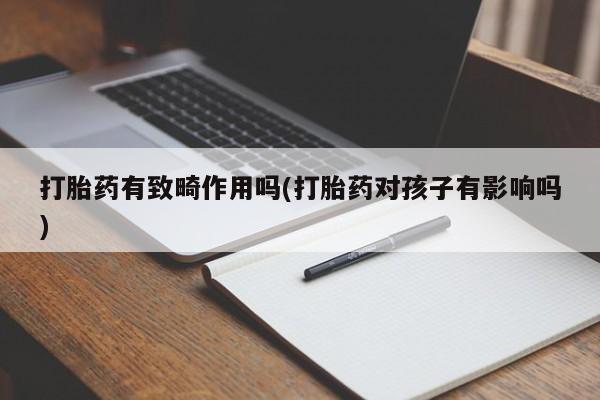 流产药购买打胎药有致畸作用吗(打胎药对孩子有影响吗)