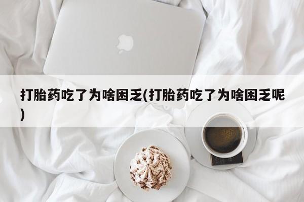 流产药购买打胎药吃了为啥困乏(打胎药吃了为啥困乏呢)