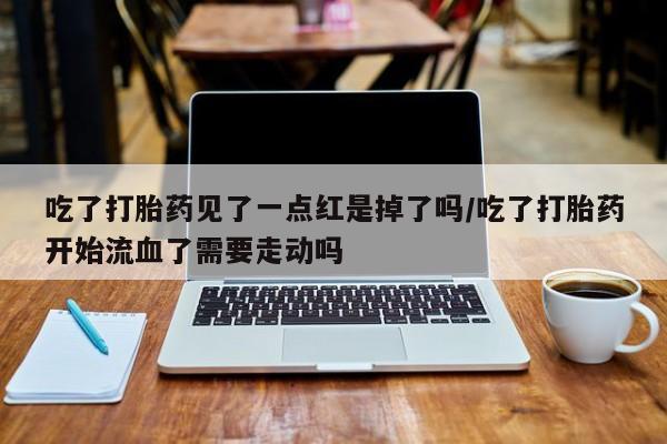 流产药购买吃了打胎药见了一点红是掉了吗/吃了打胎药开始流血了需要走动吗