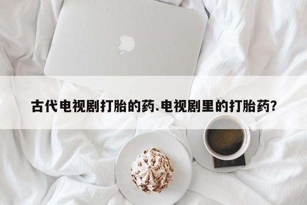 流产药购买古代电视剧打胎的药.电视剧里的打胎药？