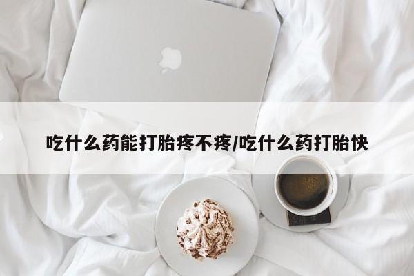 流产药购买吃什么药能打胎疼不疼/吃什么药打胎快