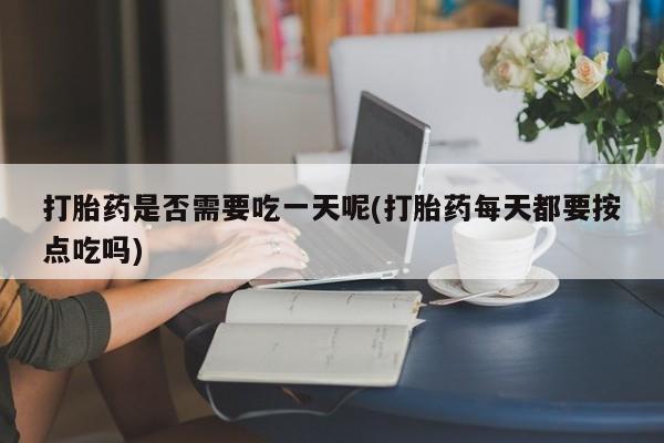 流产药购买打胎药是否需要吃一天呢(打胎药每天都要按点吃吗)