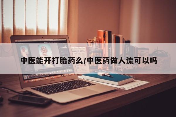流产药购买中医能开打胎药么/中医药做人流可以吗