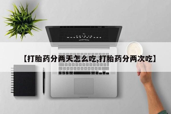 流产药购买【打胎药分两天怎么吃,打胎药分两次吃】