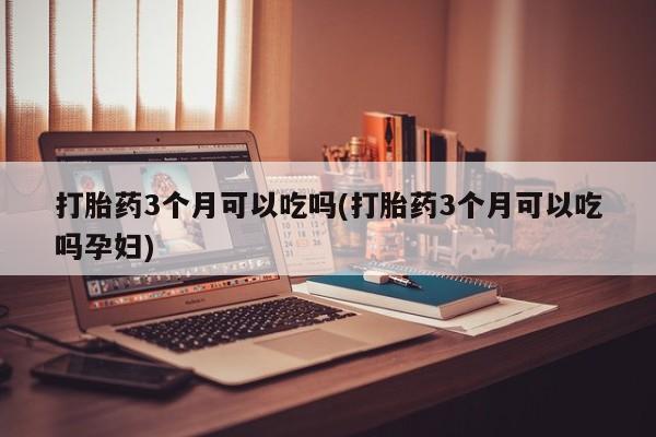 流产药购买打胎药3个月可以吃吗(打胎药3个月可以吃吗孕妇)