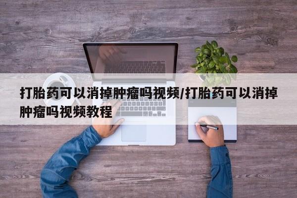 流产药购买打胎药可以消掉肿瘤吗视频/打胎药可以消掉肿瘤吗视频教程