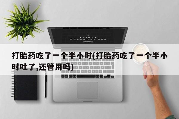流产药购买打胎药吃了一个半小时(打胎药吃了一个半小时吐了,还管用吗)