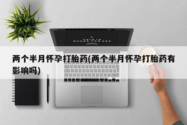 流产药购买两个半月怀孕打胎药(两个半月怀孕打胎药有影响吗)