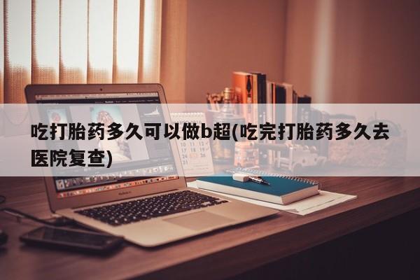 流产药购买吃打胎药多久可以做b超(吃完打胎药多久去医院复查)