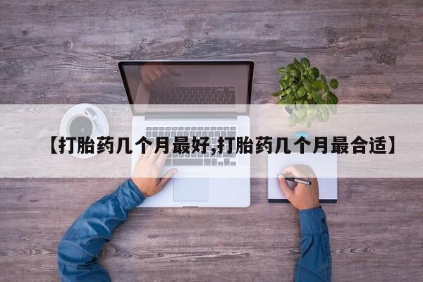 流产药购买【打胎药几个月最好,打胎药几个月最合适】