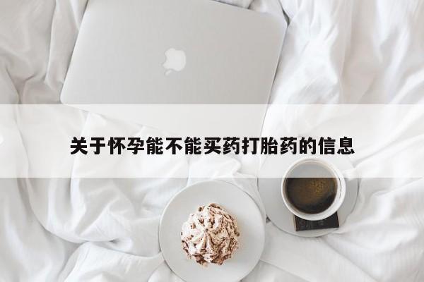 流产药购买关于怀孕能不能买药打胎药的信息