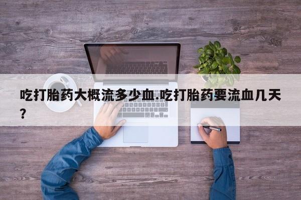 流产药购买吃打胎药大概流多少血.吃打胎药要流血几天？