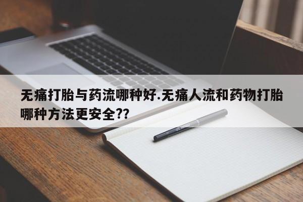 流产药购买无痛打胎与药流哪种好.无痛人流和药物打胎哪种方法更安全?？