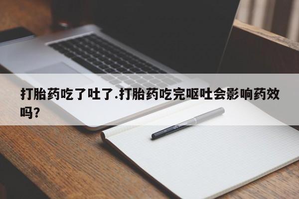 流产药购买打胎药吃了吐了.打胎药吃完呕吐会影响药效吗？