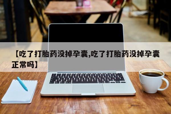 流产药购买【吃了打胎药没掉孕囊,吃了打胎药没掉孕囊正常吗】