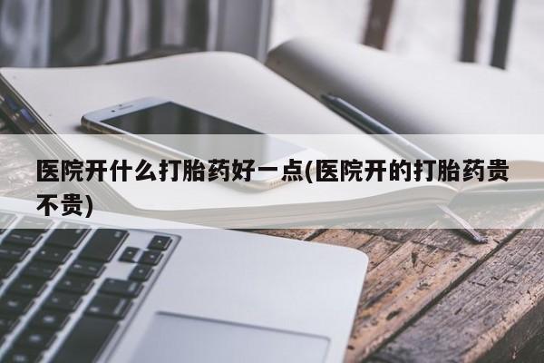 流产药购买医院开什么打胎药好一点(医院开的打胎药贵不贵)