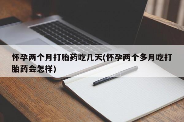 流产药购买怀孕两个月打胎药吃几天(怀孕两个多月吃打胎药会怎样)