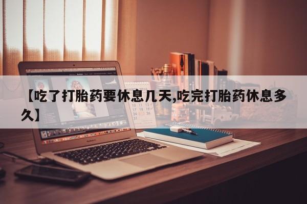流产药购买【吃了打胎药要休息几天,吃完打胎药休息多久】