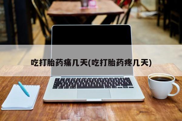 流产药购买吃打胎药痛几天(吃打胎药疼几天)