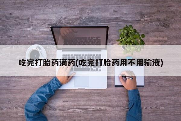 流产药购买吃完打胎药滴药(吃完打胎药用不用输液)