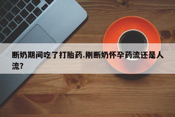 流产药购买断奶期间吃了打胎药.刚断奶怀孕药流还是人流？