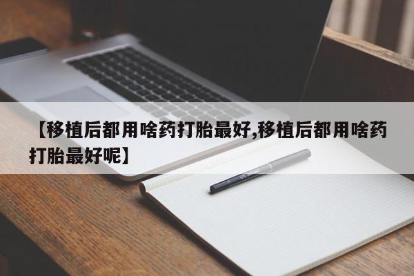 流产药购买【移植后都用啥药打胎最好,移植后都用啥药打胎最好呢】
