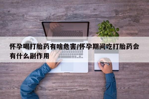 流产药购买怀孕喝打胎药有啥危害/怀孕期间吃打胎药会有什么副作用