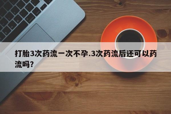 流产药购买打胎3次药流一次不孕.3次药流后还可以药流吗？