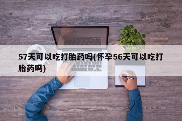 流产药购买57天可以吃打胎药吗(怀孕56天可以吃打胎药吗)