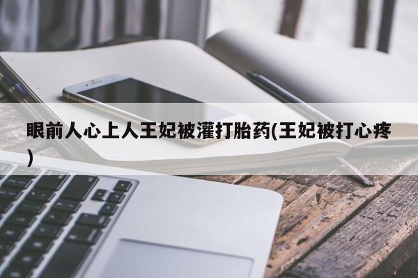流产药购买眼前人心上人王妃被灌打胎药(王妃被打心疼)