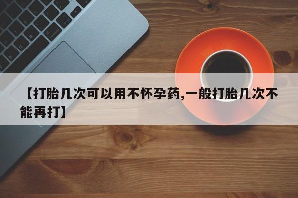 流产药购买【打胎几次可以用不怀孕药,一般打胎几次不能再打】