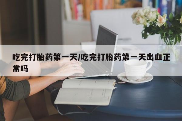 流产药购买吃完打胎药第一天/吃完打胎药第一天出血正常吗
