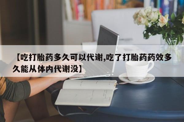 流产药购买【吃打胎药多久可以代谢,吃了打胎药药效多久能从体内代谢没】