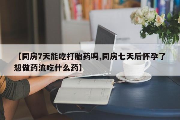 流产药购买【同房7天能吃打胎药吗,同房七天后怀孕了想做药流吃什么药】