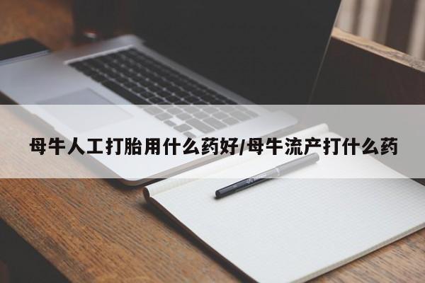 流产药购买母牛人工打胎用什么药好/母牛流产打什么药
