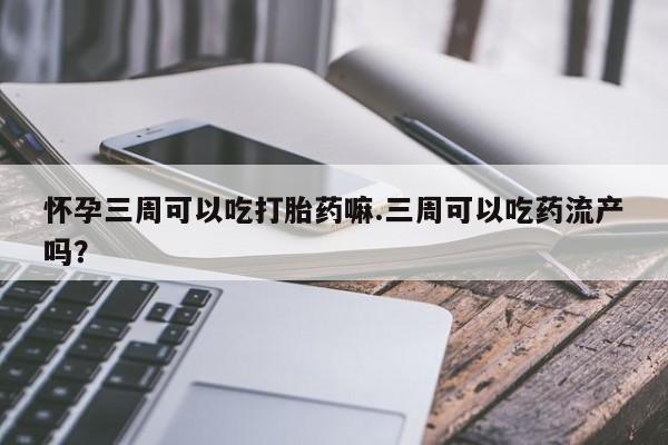 流产药购买怀孕三周可以吃打胎药嘛.三周可以吃药流产吗?