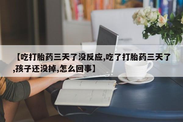 流产药购买【吃打胎药三天了没反应,吃了打胎药三天了,孩子还没掉,怎么回事】