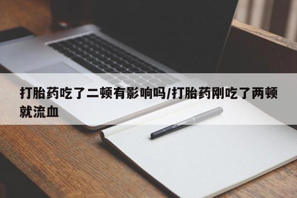 流产药购买打胎药吃了二顿有影响吗/打胎药刚吃了两顿就流血