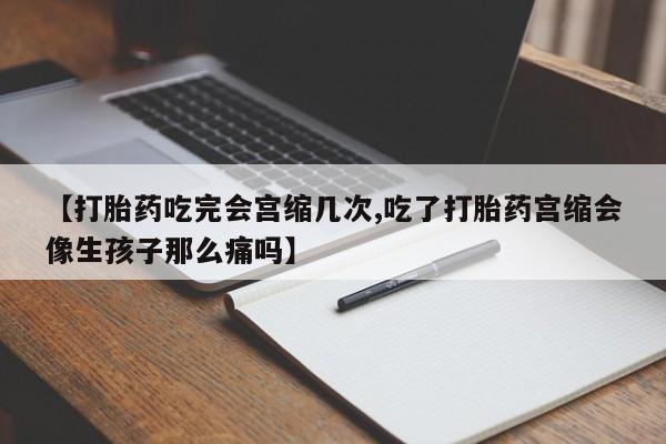 流产药购买【打胎药吃完会宫缩几次,吃了打胎药宫缩会像生孩子那么痛吗】