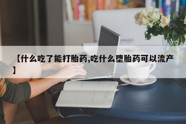 流产药购买【什么吃了能打胎药,吃什么堕胎药可以流产】