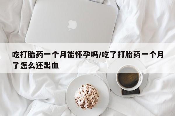 流产药购买吃打胎药一个月能怀孕吗/吃了打胎药一个月了怎么还出血